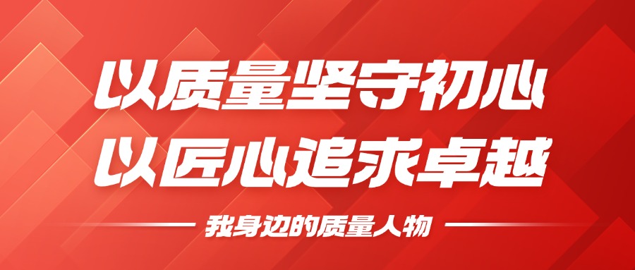 我身边的质量人物 | 以质量坚守初心，以匠心追求卓越